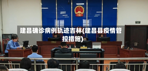 建昌确诊病例轨迹吉林(建昌县疫情管控措施)