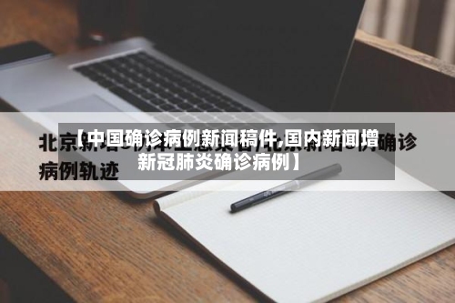【中国确诊病例新闻稿件,国内新闻增新冠肺炎确诊病例】