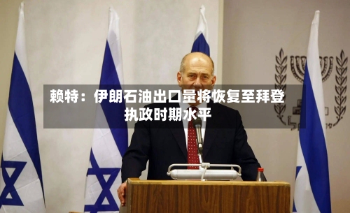 赖特：伊朗石油出口量将恢复至拜登执政时期水平