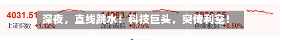 深夜，直线跳水！科技巨头，突传利空！-第3张图片