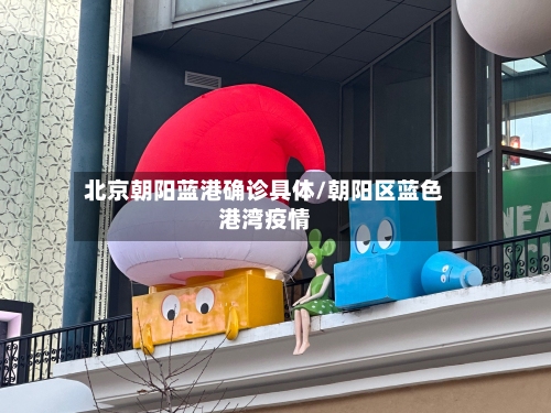 北京朝阳蓝港确诊具体/朝阳区蓝色港湾疫情