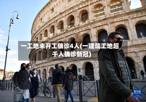 一工地未开工确诊4人(一建筑工地超千人确诊新冠)