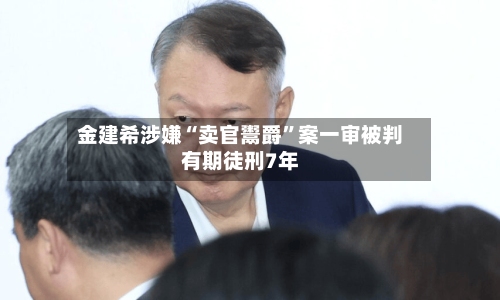 金建希涉嫌“卖官鬻爵”案一审被判有期徒刑7年-第2张图片