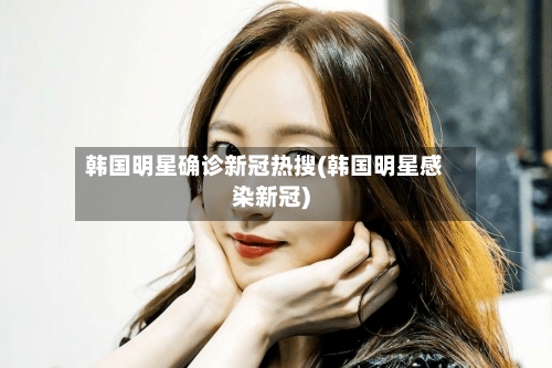 韩国明星确诊新冠热搜(韩国明星感染新冠)