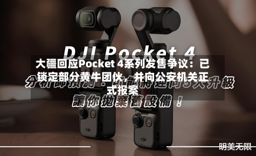 大疆回应Pocket 4系列发售争议：已锁定部分黄牛团伙，并向公安机关正式报案