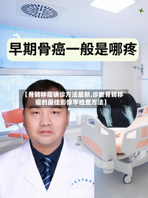 【骨转移瘤确诊方法最新,诊断骨转移瘤的最佳影像学检查方法】