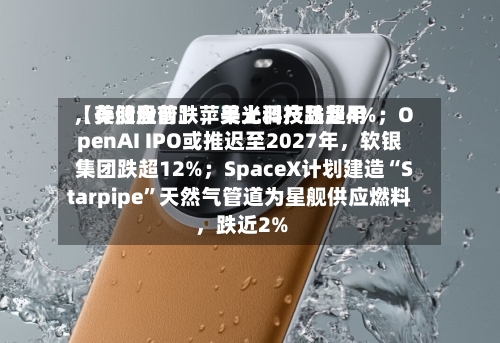 【美股盘前】苹果上调产品费用，存储股普跌	，美光科技跌超4%；OpenAI IPO或推迟至2027年，软银集团跌超12%；SpaceX计划建造“Starpipe”天然气管道为星舰供应燃料，跌近2%-第3张图片