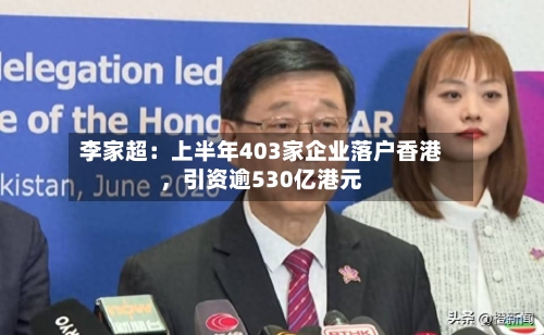 李家超：上半年403家企业落户香港，引资逾530亿港元