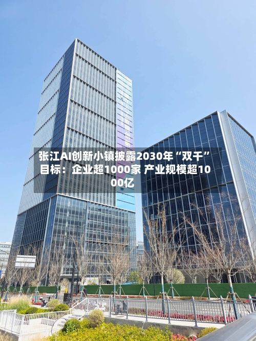张江AI创新小镇披露2030年“双千”目标：企业超1000家 产业规模超1000亿