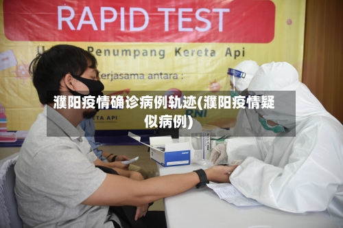 濮阳疫情确诊病例轨迹(濮阳疫情疑似病例)