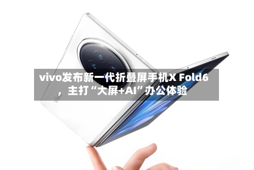 vivo发布新一代折叠屏手机X Fold6，主打“大屏+AI”办公体验-第2张图片