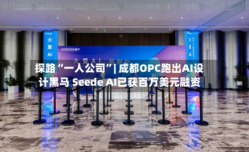 探路“一人公司”| 成都OPC跑出AI设计黑马 Seede AI已获百万美元融资-第2张图片