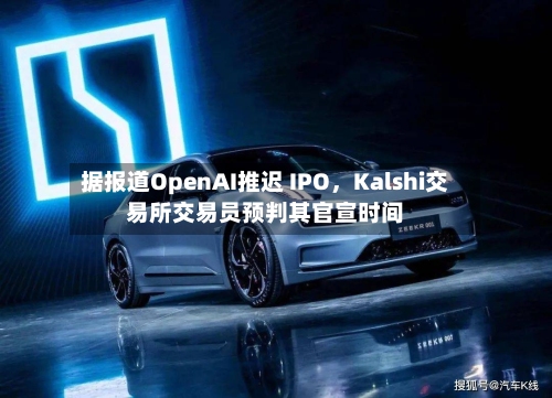 据报道OpenAI推迟 IPO，Kalshi交易所交易员预判其官宣时间