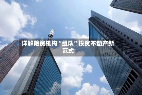 详解险资机构“组队”投资不动产新范式-第2张图片