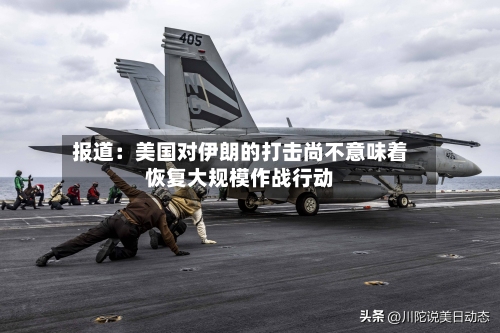 报道：美国对伊朗的打击尚不意味着恢复大规模作战行动