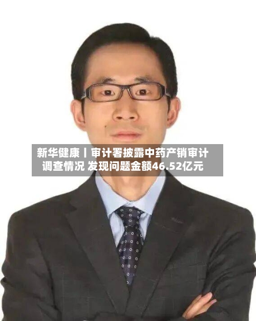 新华健康丨审计署披露中药产销审计调查情况 发现问题金额46.52亿元-第2张图片