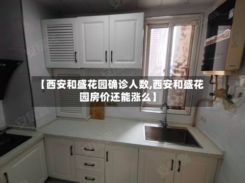 【西安和盛花园确诊人数,西安和盛花园房价还能涨么】-第3张图片