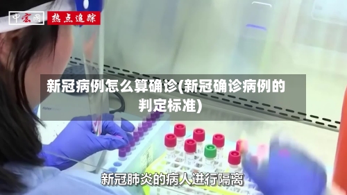 新冠病例怎么算确诊(新冠确诊病例的判定标准)-第3张图片