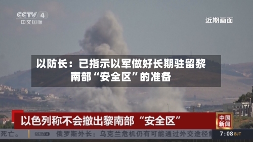 以防长：已指示以军做好长期驻留黎南部“安全区”的准备