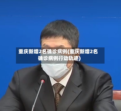 重庆新增2名确诊病例(重庆新增2名确诊病例行动轨迹)