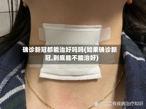 确诊新冠都能治好吗吗(如果确诊新冠,到底能不能治好)