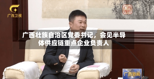 广西壮族自治区党委书记，会见半导体供应链重点企业负责人-第3张图片