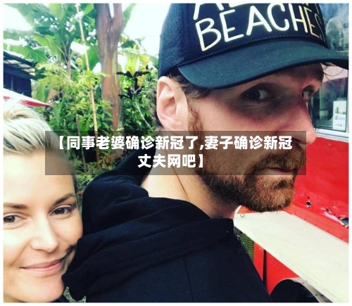 【同事老婆确诊新冠了,妻子确诊新冠 丈夫网吧】-第3张图片