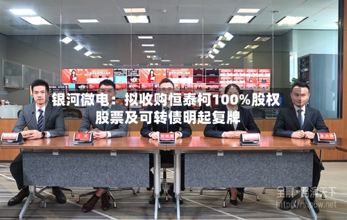银河微电：拟收购恒泰柯100%股权 股票及可转债明起复牌