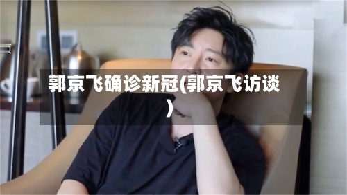 郭京飞确诊新冠(郭京飞访谈)-第2张图片