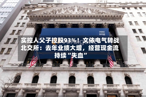 实控人父子控股93%！文依电气转战北交所：去年业绩大增，经营现金流持续“失血”