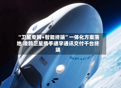 “卫星专网+智能终端	”一体化方案落地 凌鹊卫星携手通宇通讯交付千台终端-第1张图片