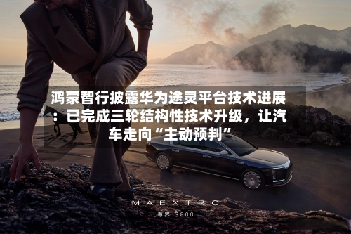 鸿蒙智行披露华为途灵平台技术进展：已完成三轮结构性技术升级，让汽车走向“主动预判”-第3张图片