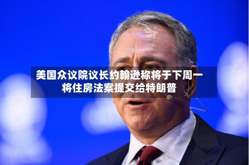 美国众议院议长约翰逊称将于下周一将住房法案提交给特朗普