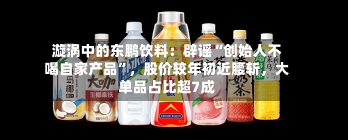 漩涡中的东鹏饮料：辟谣“创始人不喝自家产品	”，股价较年初近腰斩	，大单品占比超7成-第1张图片