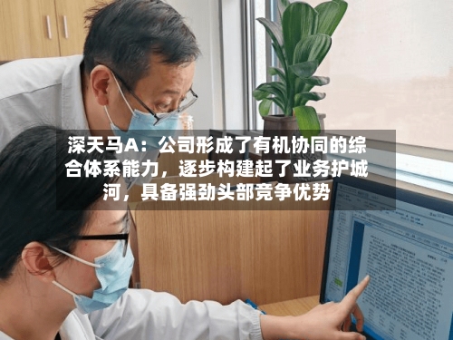 深天马A：公司形成了有机协同的综合体系能力，逐步构建起了业务护城河，具备强劲头部竞争优势