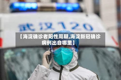 【海淀确诊者阳性周期,海淀新冠确诊病例出自哪里】
