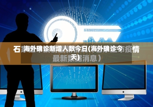 海外确诊新增人数今日(海外确诊今天)