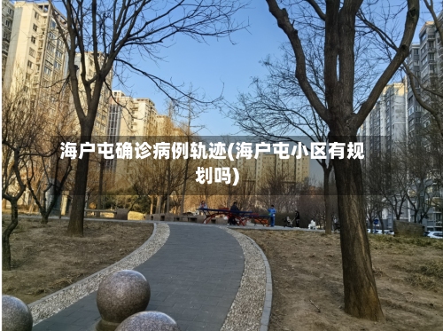 海户屯确诊病例轨迹(海户屯小区有规划吗)-第2张图片