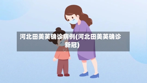 河北田美英确诊病例(河北田美英确诊新冠)-第2张图片