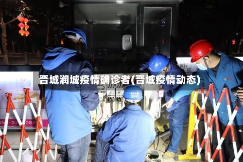 晋城润城疫情确诊者(晋城疫情动态)