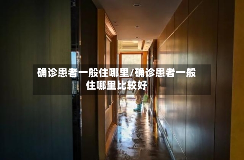 确诊患者一般住哪里/确诊患者一般住哪里比较好-第3张图片