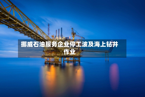 挪威石油服务企业停工波及海上钻井作业
