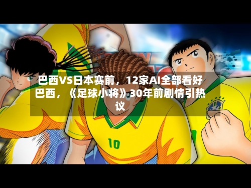巴西VS日本赛前，12家AI全部看好巴西，《足球小将》30年前剧情引热议-第3张图片