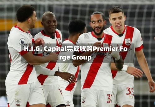 H.I.G. Capital完成收购Premier Forge Group