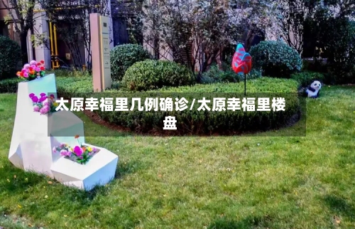 太原幸福里几例确诊/太原幸福里楼盘-第2张图片