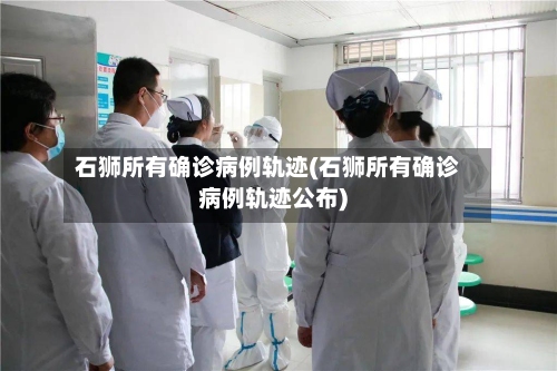石狮所有确诊病例轨迹(石狮所有确诊病例轨迹公布)