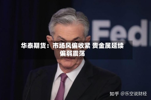 华泰期货：市场风偏收紧 贵金属延续偏弱震荡-第1张图片