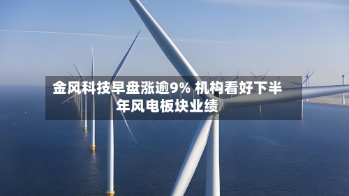 金风科技早盘涨逾9% 机构看好下半年风电板块业绩-第1张图片