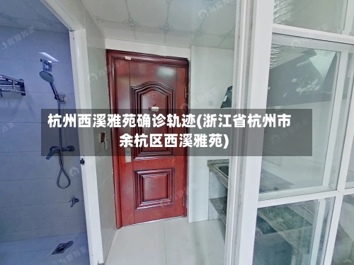 杭州西溪雅苑确诊轨迹(浙江省杭州市余杭区西溪雅苑)-第2张图片