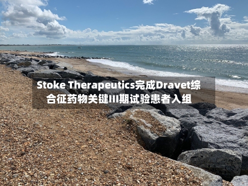 Stoke Therapeutics完成Dravet综合征药物关键III期试验患者入组